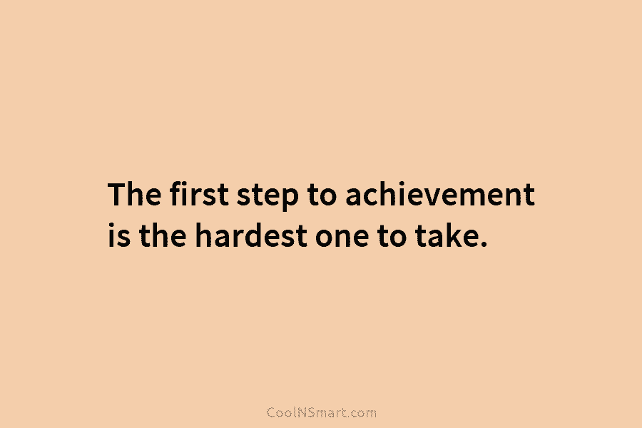 The first step to achievement is the hardest one to take.