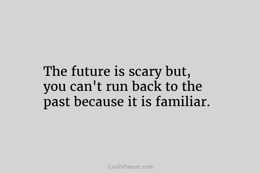 The future is scary but, you can’t run back to the past because it is familiar.