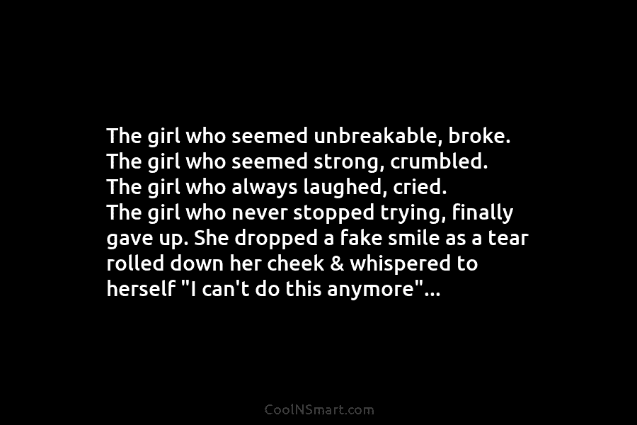 The girl who seemed unbreakable, broke. The girl who seemed strong, crumbled. The girl who always laughed, cried. The girl...