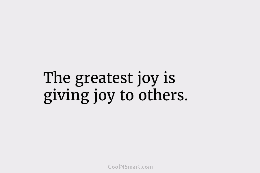 The greatest joy is giving joy to others.