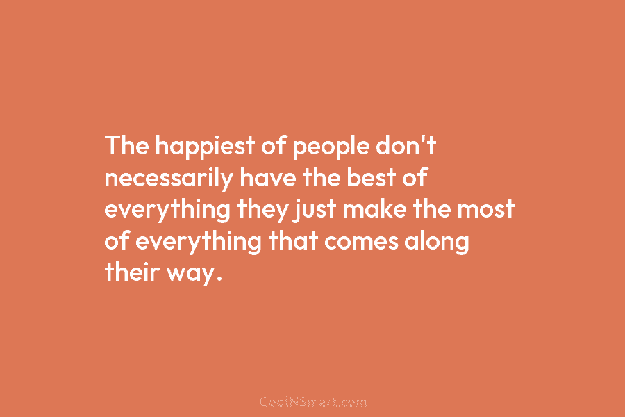 The happiest of people don’t necessarily have the best of everything they just make the most of everything that comes...