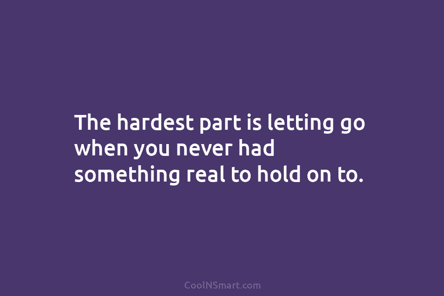 The hardest part is letting go when you never had something real to hold on...