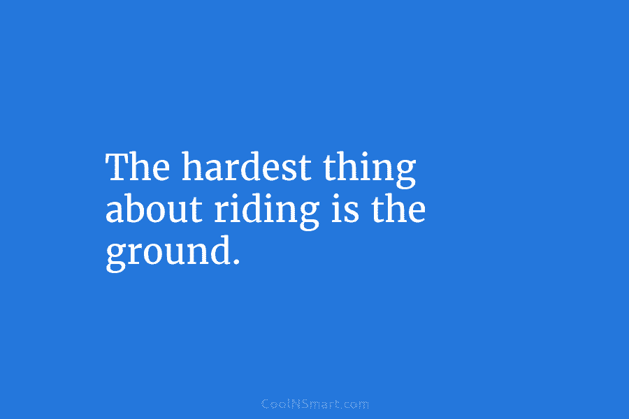 The hardest thing about riding is the ground.