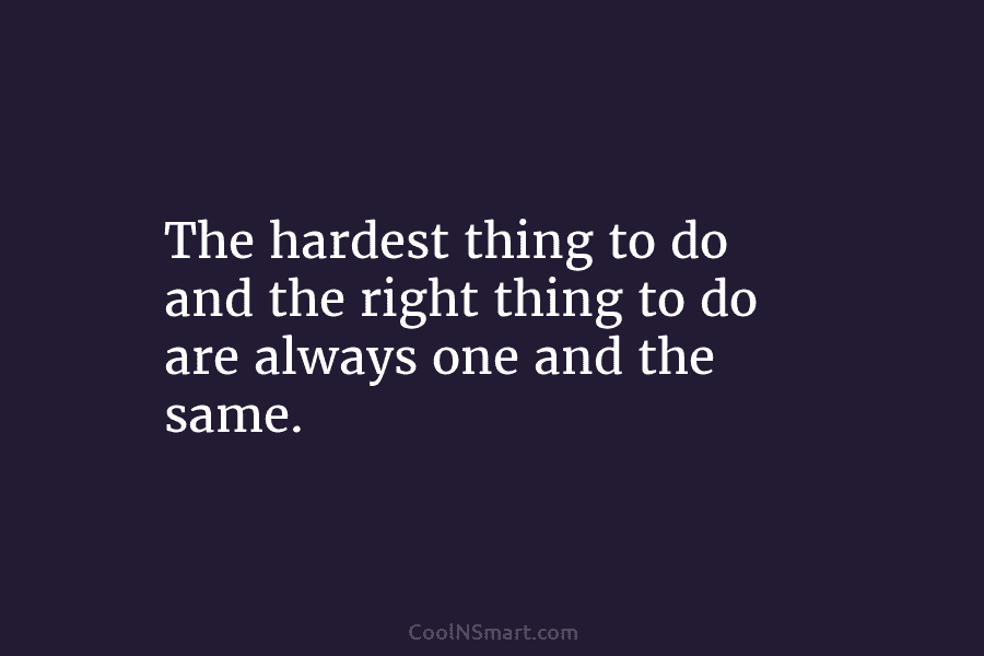 The hardest thing to do and the right thing to do are always one and...