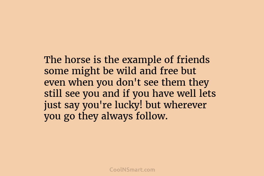 The horse is the example of friends some might be wild and free but even...