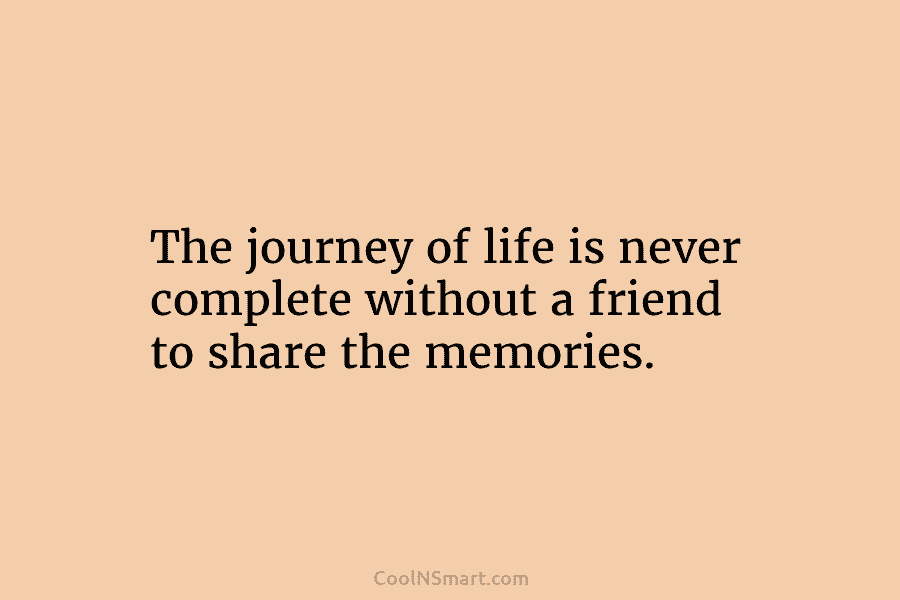 The journey of life is never complete without a friend to share the memories.