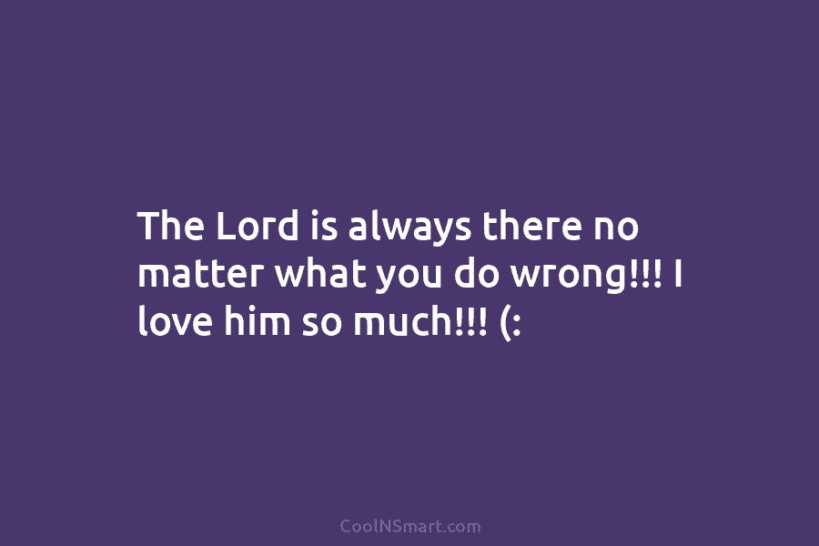 The Lord is always there no matter what you do wrong!!! I love him so much!!! (: