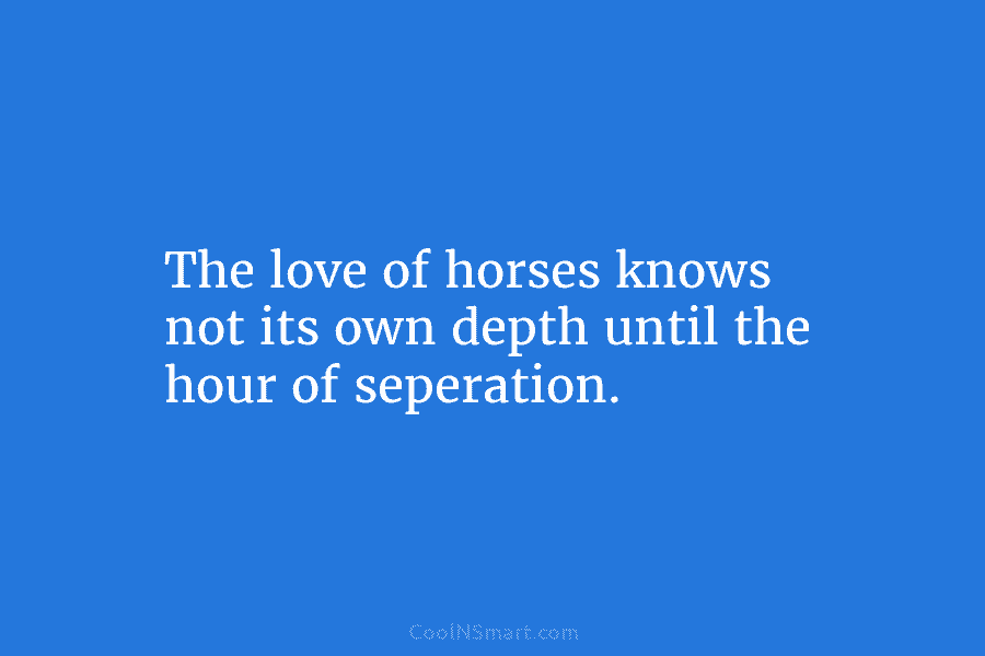 The love of horses knows not its own depth until the hour of seperation.