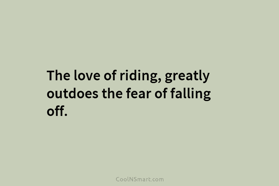 The love of riding, greatly outdoes the fear of falling off.