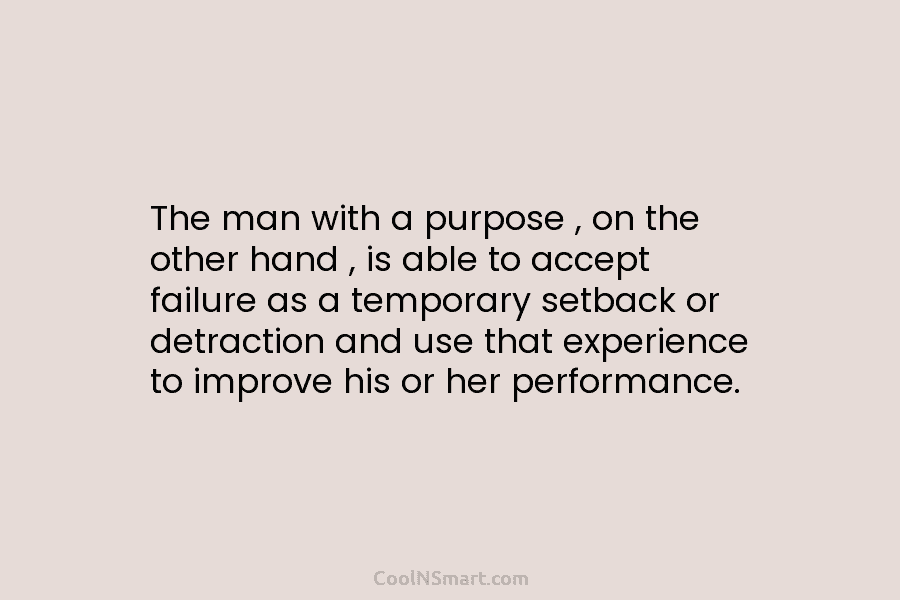 The man with a purpose , on the other hand , is able to accept failure as a temporary setback...