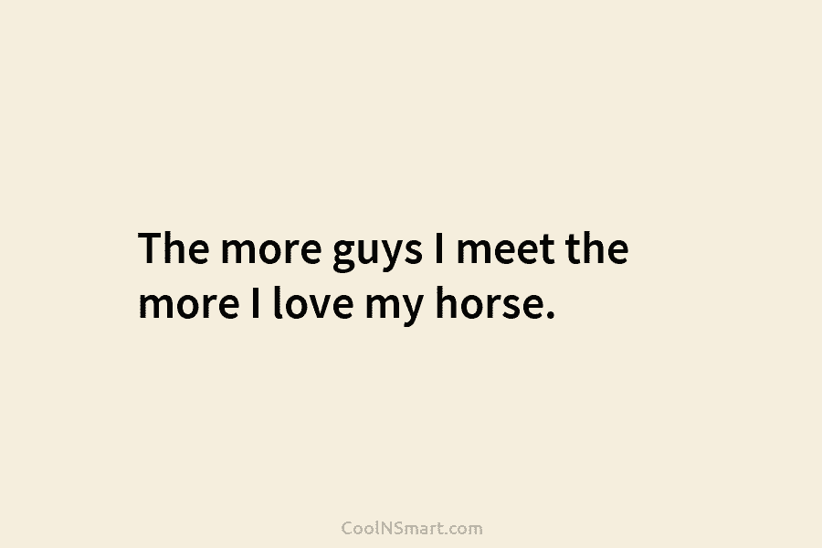 The more guys I meet the more I love my horse.