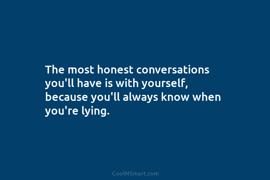 The most honest conversations you’ll have is with yourself, because you’ll always know when you’re...
