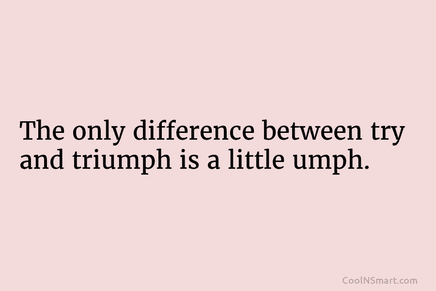 The only difference between try and triumph is a little umph.