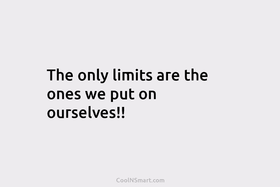 The only limits are the ones we put on ourselves!!