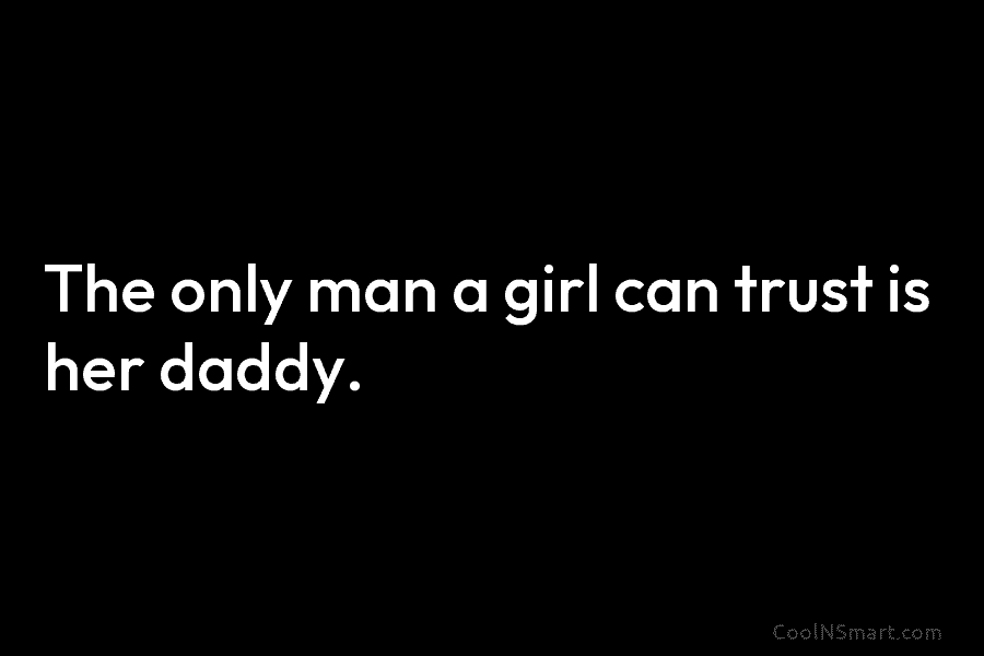 The only man a girl can trust is her daddy.