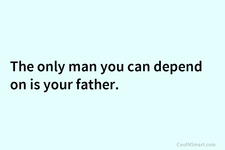 The only man you can depend on is your father.