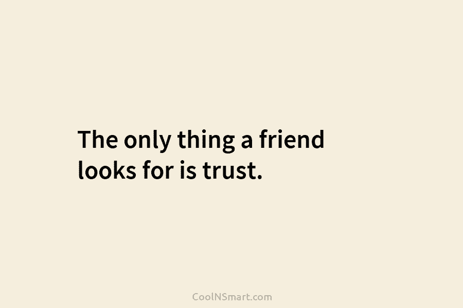 The only thing a friend looks for is trust.