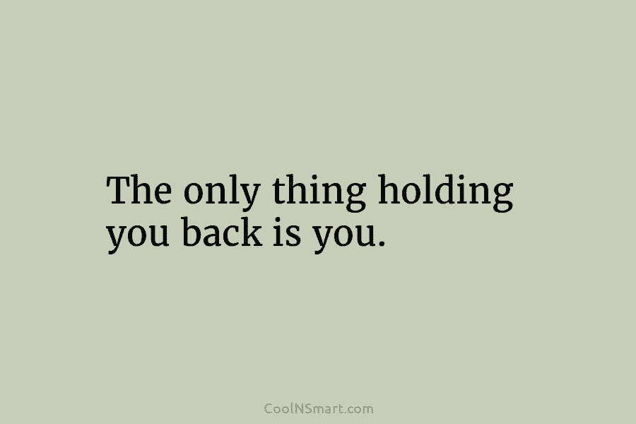 The only thing holding you back is you.