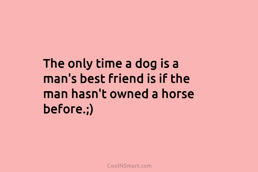 The only time a dog is a man’s best friend is if the man hasn’t...