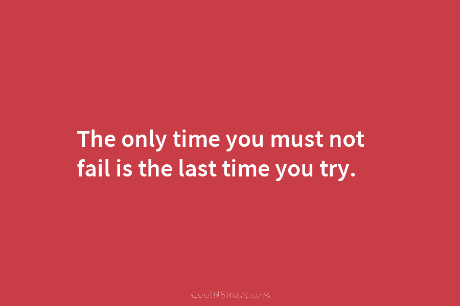 The only time you must not fail is the last time you try.