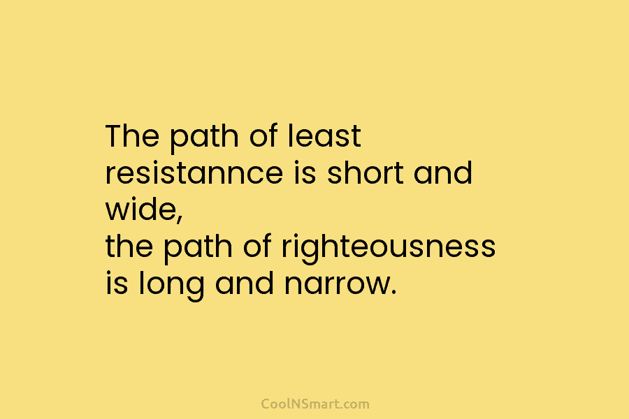 The path of least resistannce is short and wide, the path of righteousness is long and narrow.
