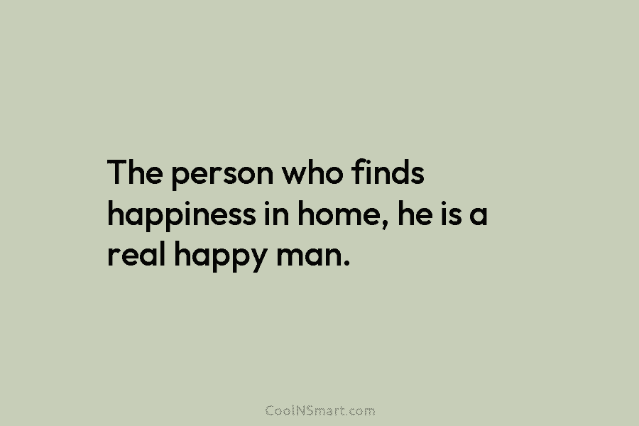The person who finds happiness in home, he is a real happy man.