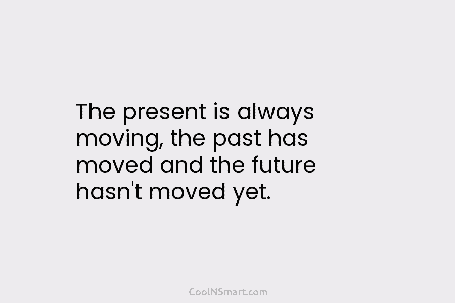 The present is always moving, the past has moved and the future hasn’t moved yet.