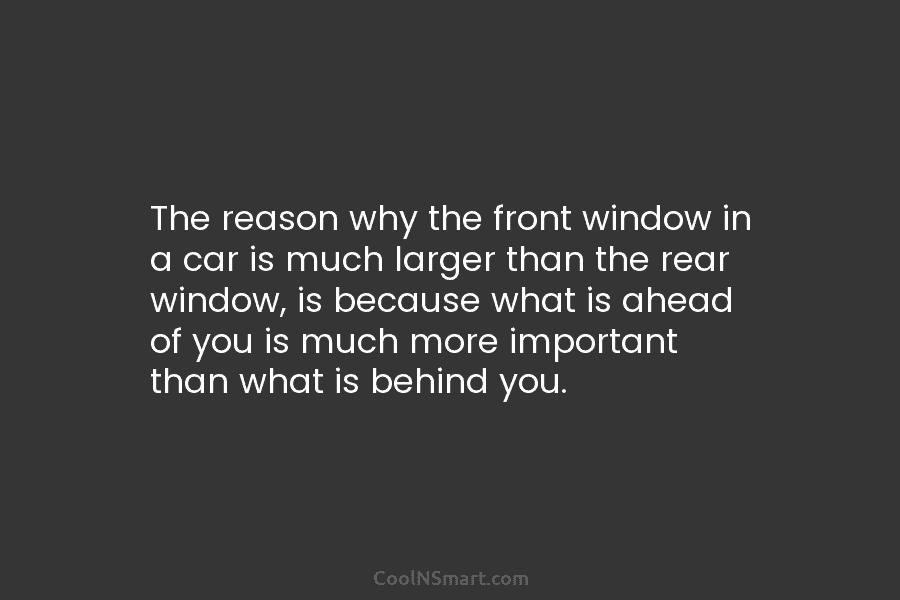 The reason why the front window in a car is much larger than the rear window, is because what is...