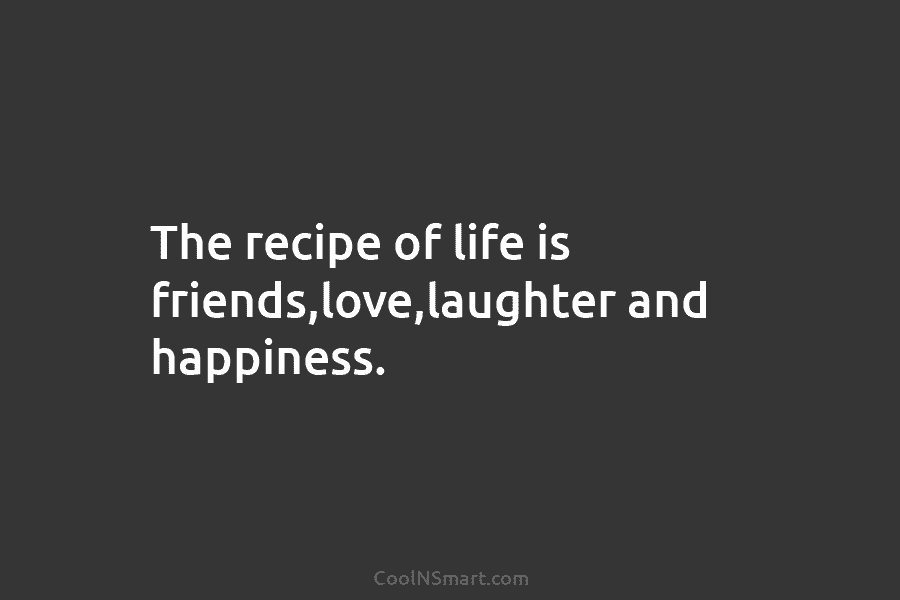 The recipe of life is friends,love,laughter and happiness.
