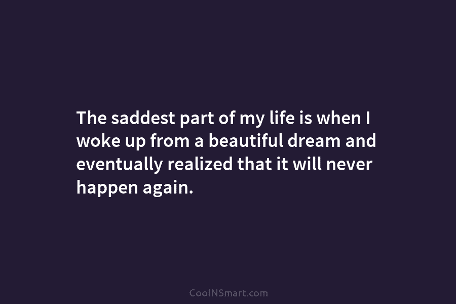 The saddest part of my life is when I woke up from a beautiful dream...
