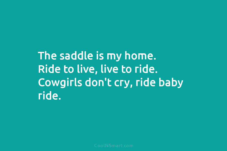 The saddle is my home. Ride to live, live to ride. Cowgirls don’t cry, ride...