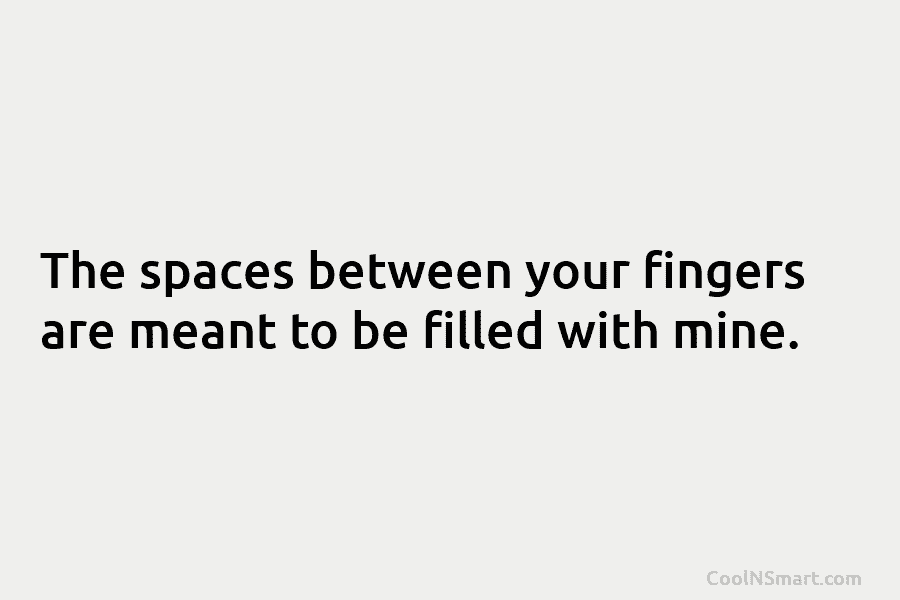 The spaces between your fingers are meant to be filled with mine.