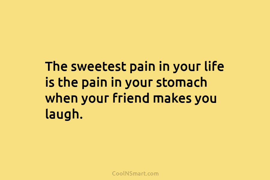 The sweetest pain in your life is the pain in your stomach when your friend...