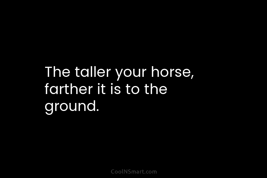 The taller your horse, farther it is to the ground.