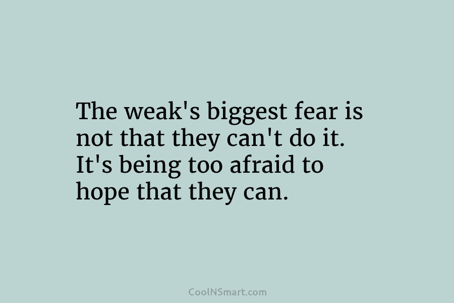 The weak’s biggest fear is not that they can’t do it. It’s being too afraid to hope that they can.