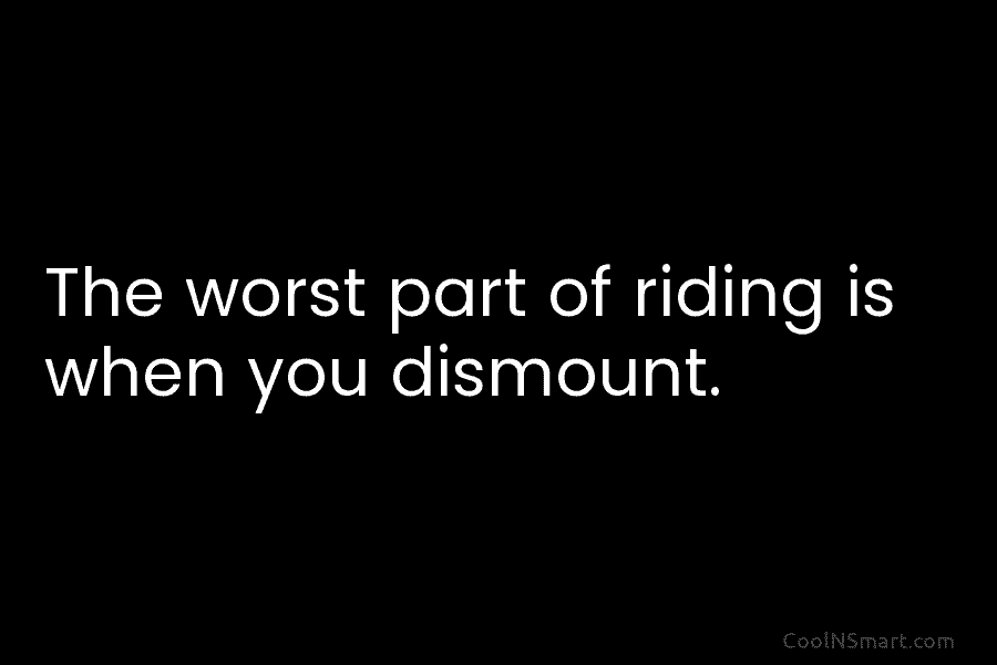 The worst part of riding is when you dismount.