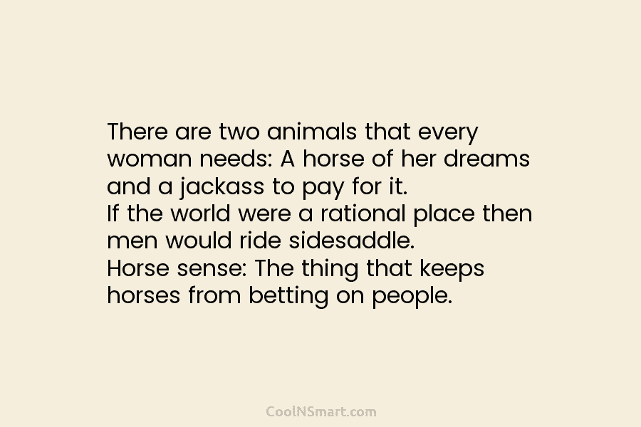 There are two animals that every woman needs: A horse of her dreams and a jackass to pay for it....