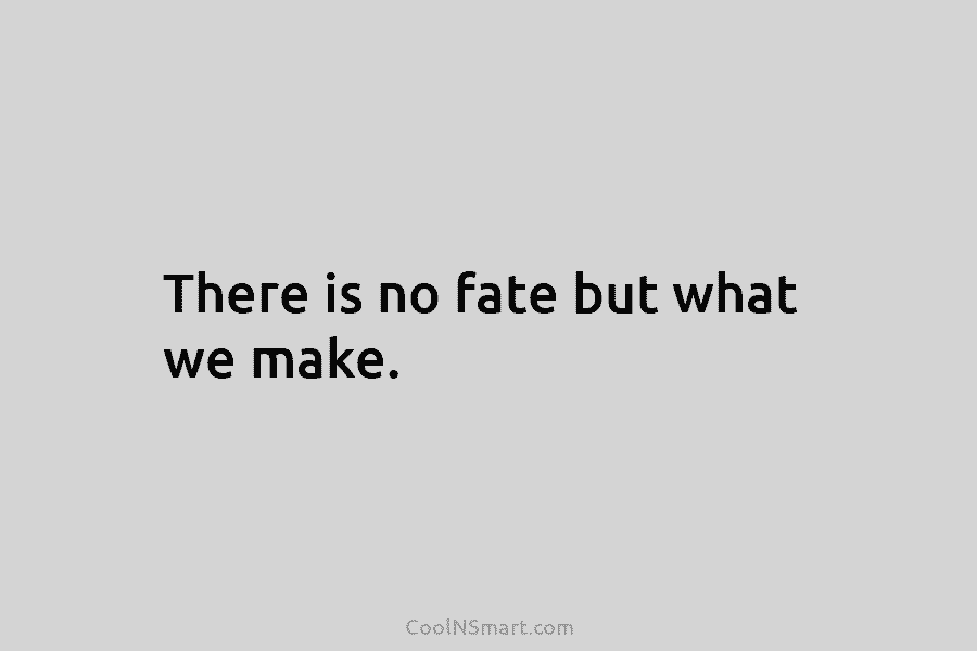 There is no fate but what we make.