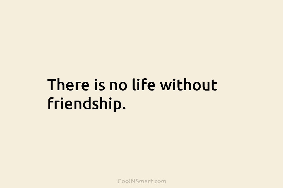 There is no life without friendship.