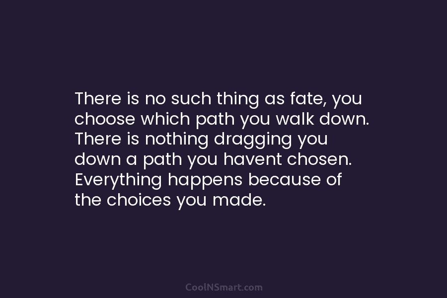 There is no such thing as fate, you choose which path you walk down. There is nothing dragging you down...