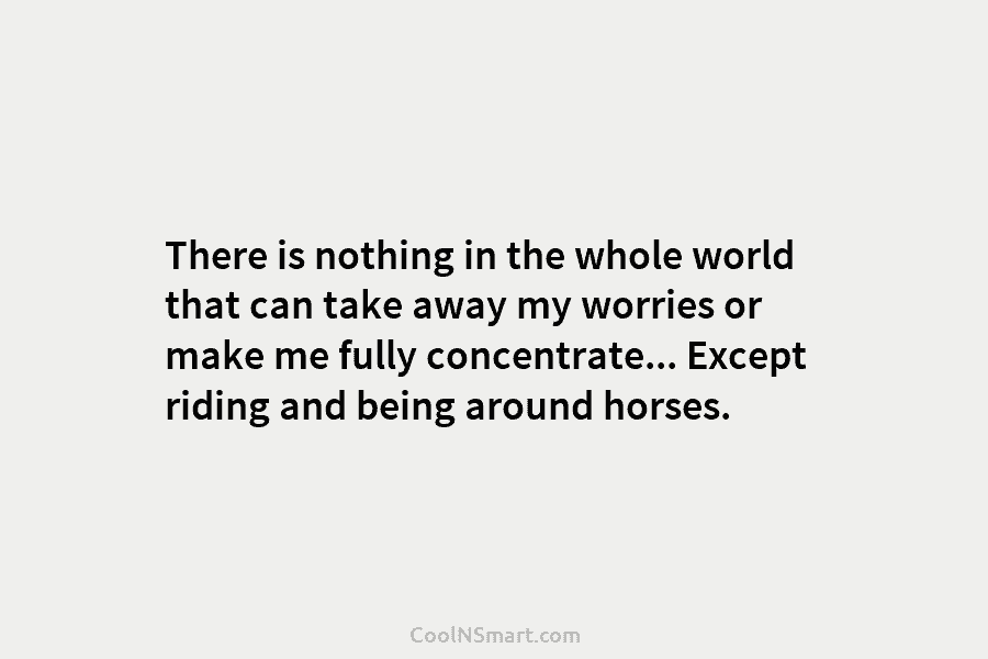 There is nothing in the whole world that can take away my worries or make...