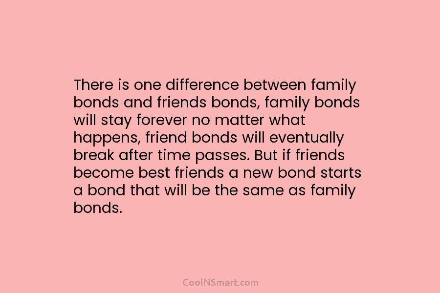 There is one difference between family bonds and friends bonds, family bonds will stay forever no matter what happens, friend...