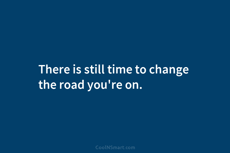 There is still time to change the road you’re on.