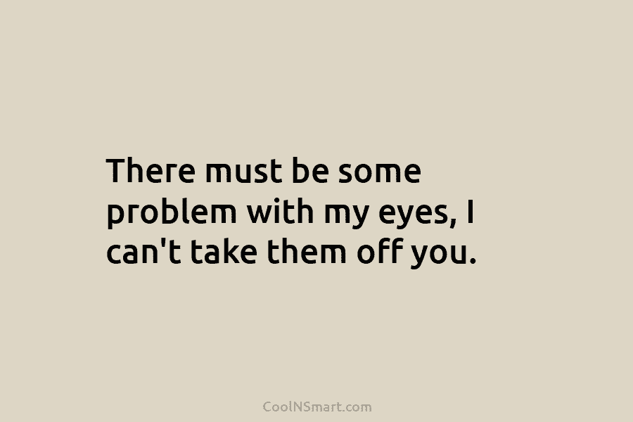 There must be some problem with my eyes, I can’t take them off you.