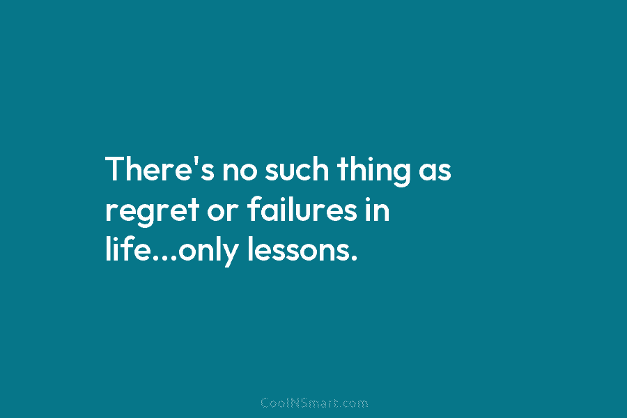 There’s no such thing as regret or failures in life…only lessons.