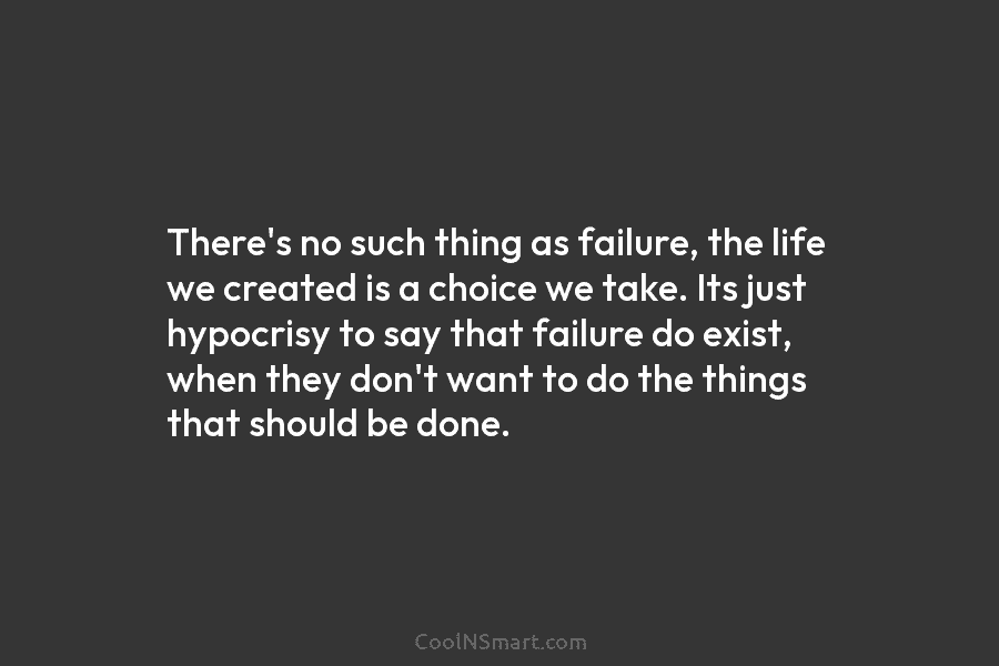 There’s no such thing as failure, the life we created is a choice we take. Its just hypocrisy to say...