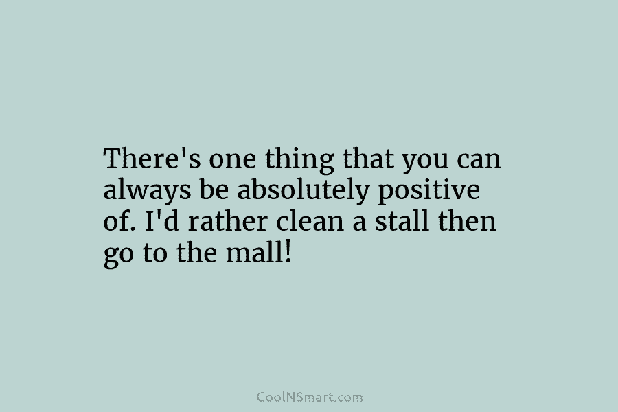 There’s one thing that you can always be absolutely positive of. I’d rather clean a...