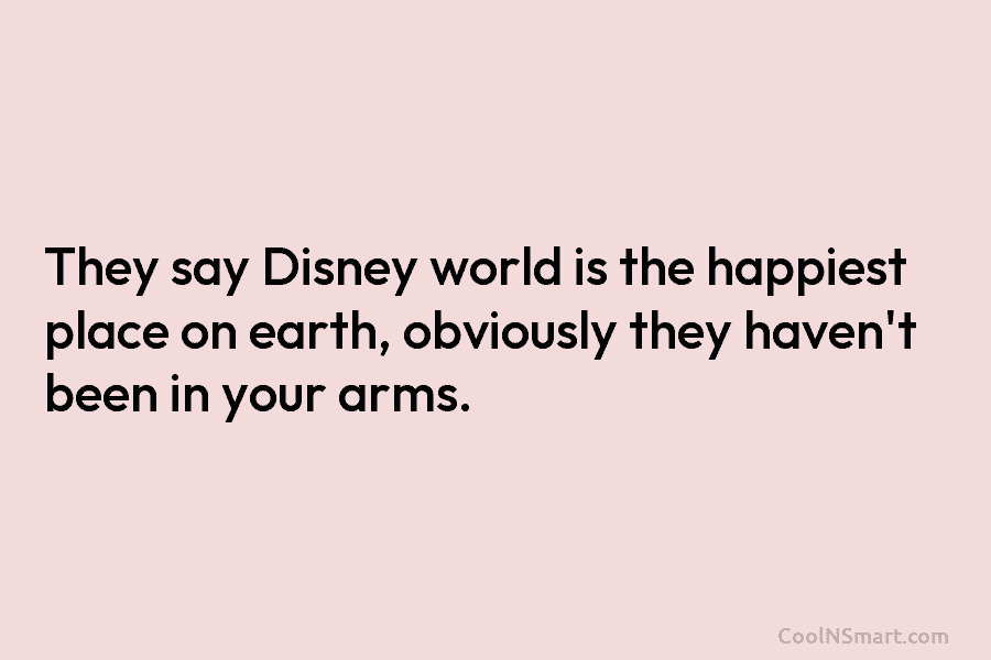 They say Disney world is the happiest place on earth, obviously they haven’t been in your arms.