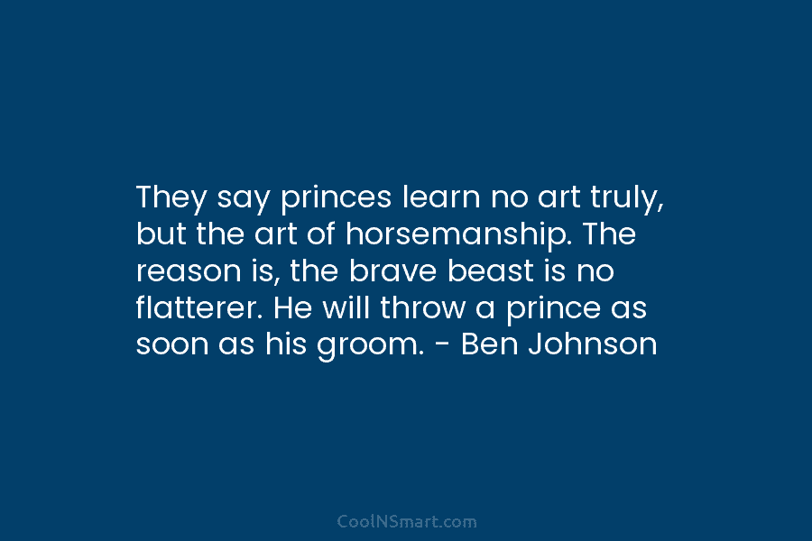 They say princes learn no art truly, but the art of horsemanship. The reason is,...