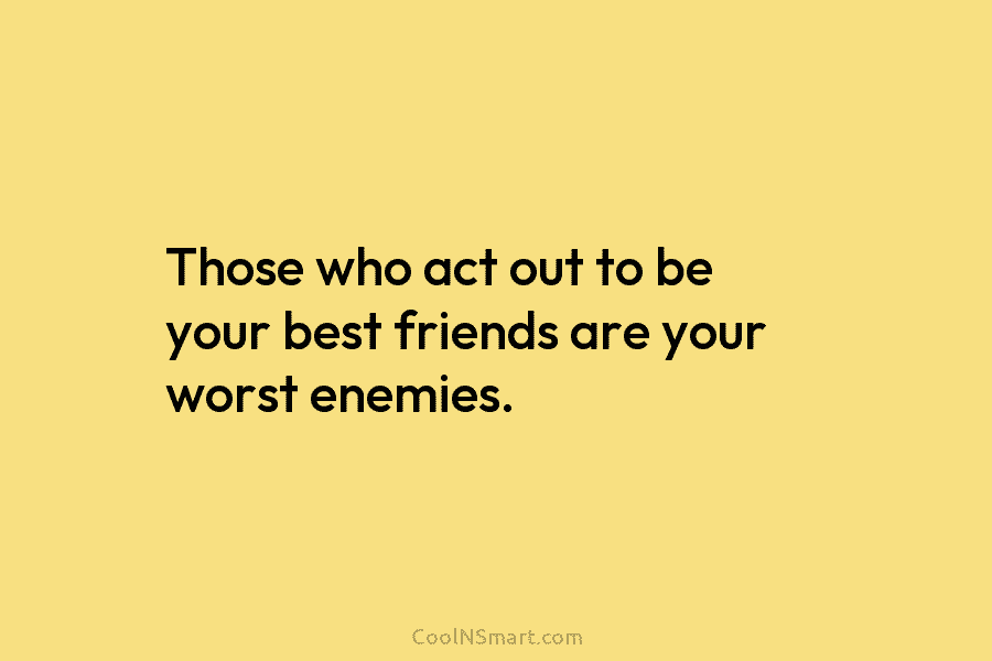 Those who act out to be your best friends are your worst enemies.